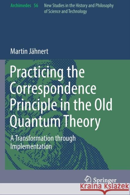 Practicing the Correspondence Principle in the Old Quantum Theory: A Transformation Through Implementation J 9783030133023 Springer