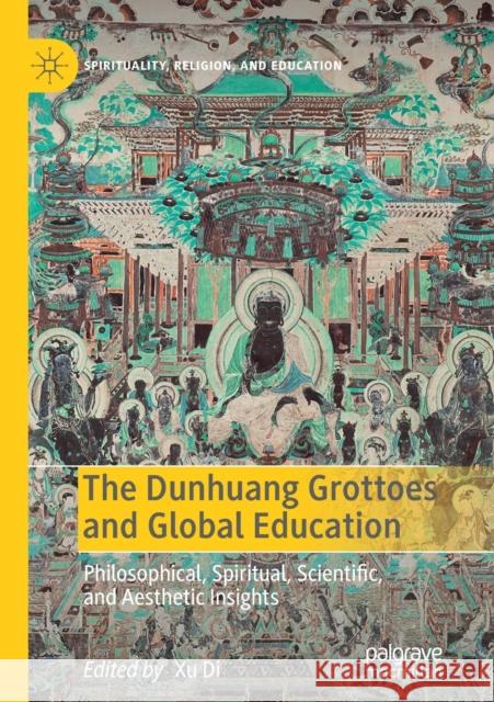 The Dunhuang Grottoes and Global Education: Philosophical, Spiritual, Scientific, and Aesthetic Insights Xu Di 9783030133580 Palgrave MacMillan