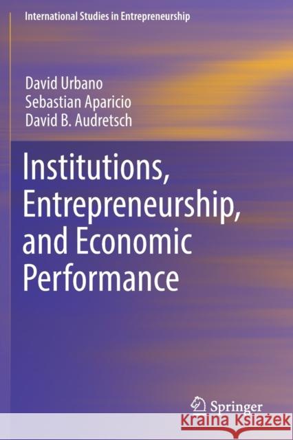 Institutions, Entrepreneurship, and Economic Performance David Urbano Sebastian Aparicio David B. Audretsch 9783030133757 Springer