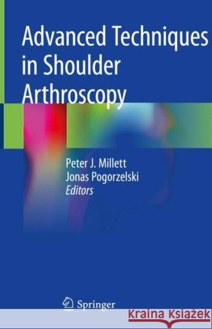 Advanced Techniques in Shoulder Arthroscopy Peter Millett Jonas Pogorzelski 9783030135027