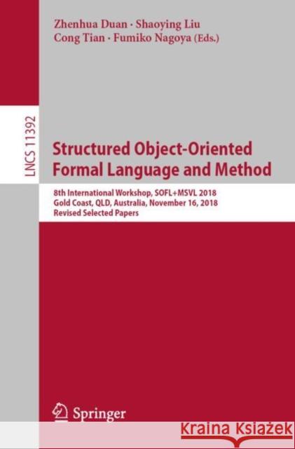 Structured Object-Oriented Formal Language and Method: 8th International Workshop, Sofl+msvl 2018, Gold Coast, Qld, Australia, November 16, 2018, Revi Duan, Zhenhua 9783030136505