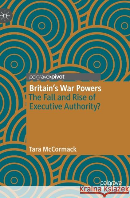 Britain's War Powers: The Fall and Rise of Executive Authority? McCormack, Tara 9783030136819 Palgrave Pivot