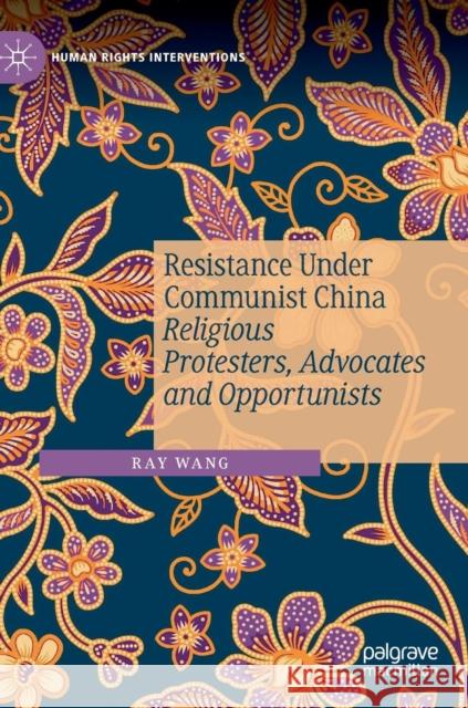 Resistance Under Communist China: Religious Protesters, Advocates and Opportunists Wang, Ray 9783030141479 Palgrave MacMillan