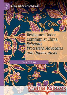 Resistance Under Communist China: Religious Protesters, Advocates and Opportunists Ray Wang 9783030141509 Palgrave MacMillan