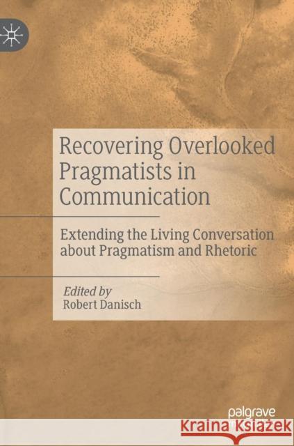 Recovering Overlooked Pragmatists in Communication: Extending the Living Conversation about Pragmatism and Rhetoric Danisch, Robert 9783030143428 Palgrave MacMillan