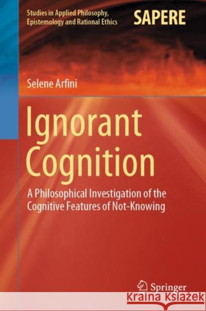 Ignorant Cognition: A Philosophical Investigation of the Cognitive Features of Not-Knowing Arfini, Selene 9783030143619 Springer