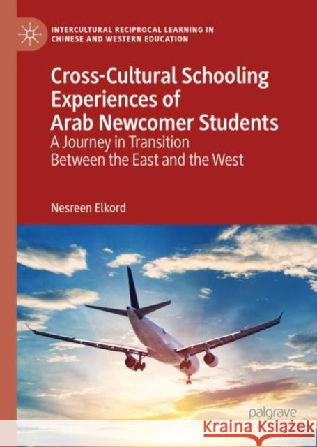 Cross-Cultural Schooling Experiences of Arab Newcomer Students: A Journey in Transition Between the East and the West Elkord, Nesreen 9783030144197 Palgrave MacMillan