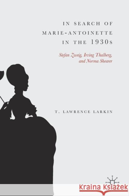 In Search of Marie-Antoinette in the 1930s: Stefan Zweig, Irving Thalberg, and Norma Shearer Larkin, T. Lawrence 9783030145996 Palgrave MacMillan