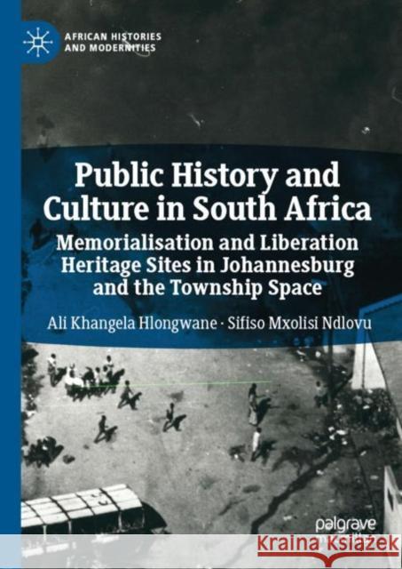 Public History and Culture in South Africa: Memorialisation and Liberation Heritage Sites in Johannesburg and the Township Space Hlongwane, Ali Khangela 9783030147488 Palgrave MacMillan
