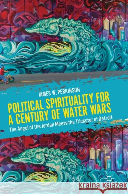 Political Spirituality for a Century of Water Wars: The Angel of the Jordan Meets the Trickster of Detroit Perkinson, James W. 9783030149970 Palgrave MacMillan