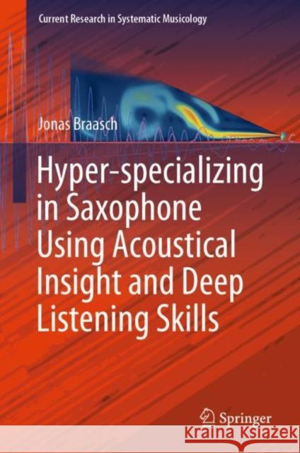 Hyper-Specializing in Saxophone Using Acoustical Insight and Deep Listening Skills Braasch, Jonas 9783030150457 Springer