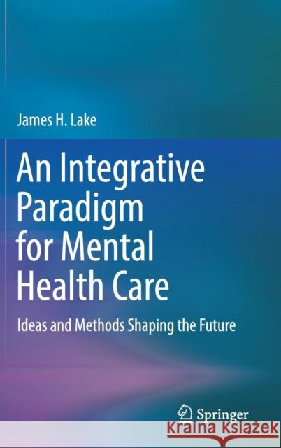 An Integrative Paradigm for Mental Health Care: Ideas and Methods Shaping the Future Lake, James H. 9783030152840