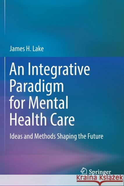 An Integrative Paradigm for Mental Health Care: Ideas and Methods Shaping the Future James H. Lake 9783030152871 Springer