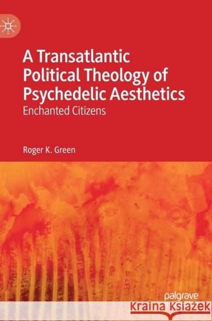 A Transatlantic Political Theology of Psychedelic Aesthetics: Enchanted Citizens Green, Roger K. 9783030153175