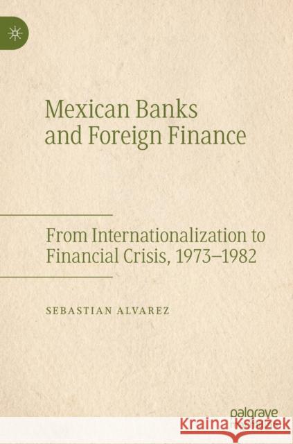 Mexican Banks and Foreign Finance: From Internationalization to Financial Crisis, 1973-1982 Alvarez, Sebastian 9783030154394