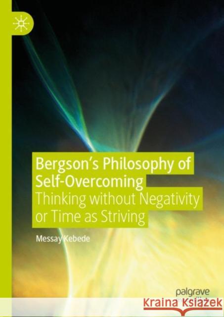 Bergson's Philosophy of Self-Overcoming: Thinking Without Negativity or Time as Striving Kebede, Messay 9783030154868