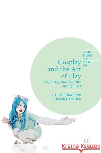 Cosplay and the Art of Play: Exploring Sub-Culture Through Art Crawford, Garry 9783030159658 Palgrave MacMillan