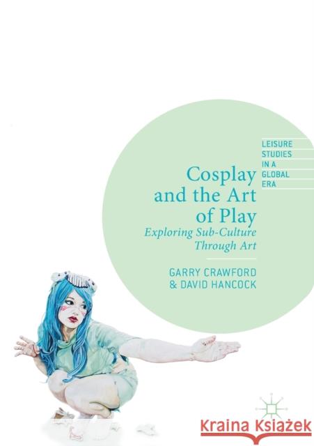 Cosplay and the Art of Play: Exploring Sub-Culture Through Art Garry Crawford David Hancock 9783030159689