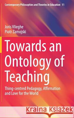 Towards an Ontology of Teaching: Thing-Centred Pedagogy, Affirmation and Love for the World Vlieghe, Joris 9783030160029 Springer