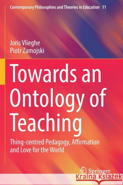 Towards an Ontology of Teaching: Thing-Centred Pedagogy, Affirmation and Love for the World Joris Vlieghe Piotr Zamojski 9783030160050 Springer
