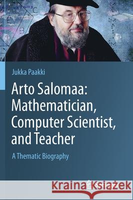 Arto Salomaa: Mathematician, Computer Scientist, and Teacher: A Thematic Biography Jukka Paakki 9783030160517 Springer
