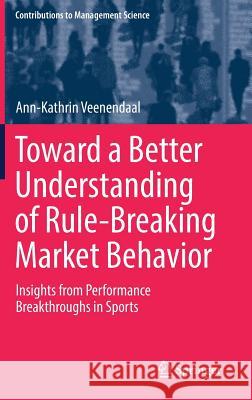 Toward a Better Understanding of Rule-Breaking Market Behavior: Insights from Performance Breakthroughs in Sports Veenendaal, Ann-Kathrin 9783030161064