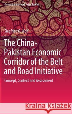 The China-Pakistan Economic Corridor of the Belt and Road Initiative: Concept, Context and Assessment Wolf, Siegfried O. 9783030161972