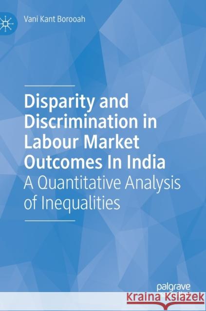 Disparity and Discrimination in Labour Market Outcomes in India: A Quantitative Analysis of Inequalities Borooah, Vani Kant 9783030162634