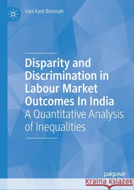 Disparity and Discrimination in Labour Market Outcomes in India: A Quantitative Analysis of Inequalities Borooah, Vani Kant 9783030162665