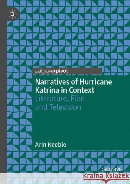 Narratives of Hurricane Katrina in Context: Literature, Film and Television Keeble, Arin 9783030163525 Palgrave Pivot