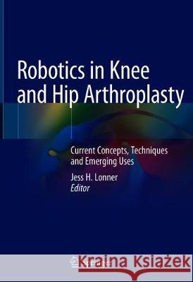 Robotics in Knee and Hip Arthroplasty: Current Concepts, Techniques and Emerging Uses Lonner, Jess H. 9783030165925 Springer