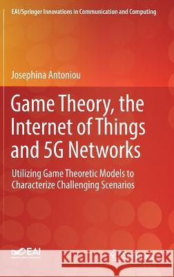 Game Theory, the Internet of Things and 5g Networks: Utilizing Game Theoretic Models to Characterize Challenging Scenarios Antoniou, Josephina 9783030168438 Springer