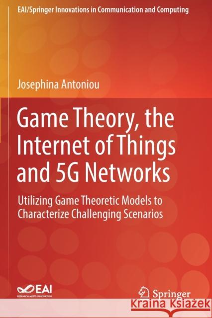 Game Theory, the Internet of Things and 5g Networks: Utilizing Game Theoretic Models to Characterize Challenging Scenarios Josephina Antoniou 9783030168469