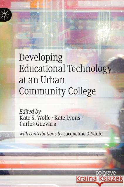 Developing Educational Technology at an Urban Community College Kate S. Wolfe Kate Lyons Carlos Guevara 9783030170370