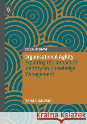 Organisational Agility: Exploring the Impact of Identity on Knowledge Management Neha Chatwani 9783030172510 Palgrave Pivot