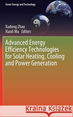 Advanced Energy Efficiency Technologies for Solar Heating, Cooling and Power Generation Xudong Zhao Xiaoli Ma 9783030172824