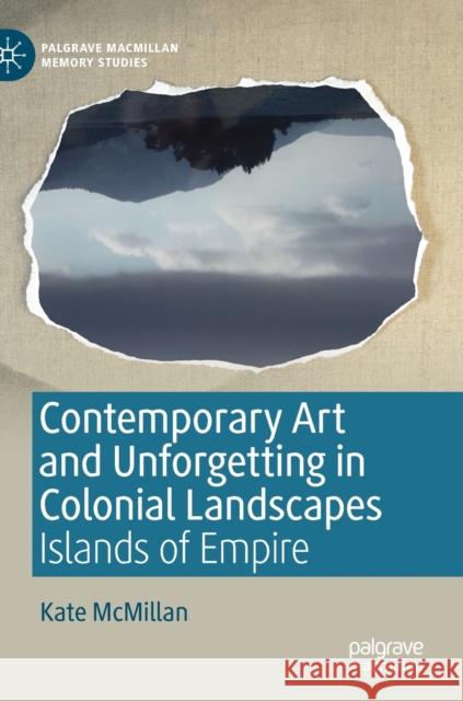 Contemporary Art and Unforgetting in Colonial Landscapes: Islands of Empire McMillan, Kate 9783030172893 Palgrave MacMillan