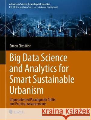 Big Data Science and Analytics for Smart Sustainable Urbanism: Unprecedented Paradigmatic Shifts and Practical Advancements Bibri, Simon Elias 9783030173111