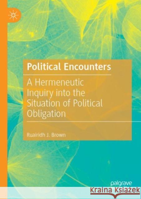 Political Encounters: A Hermeneutic Inquiry Into the Situation of Political Obligation Brown, Ruairidh J. 9783030173395 Palgrave MacMillan