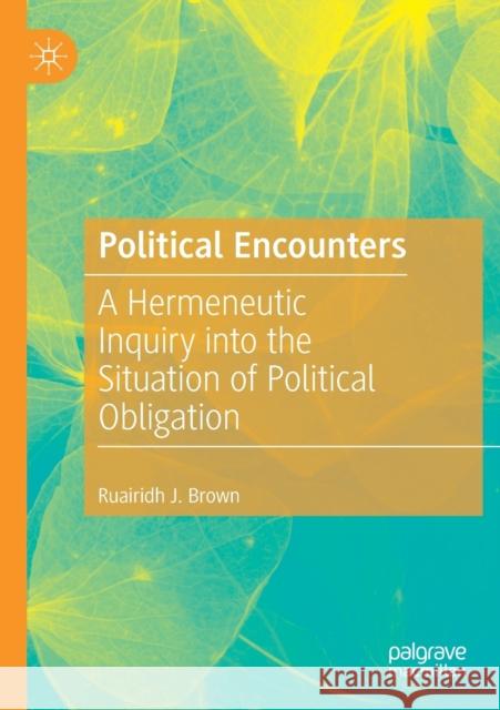 Political Encounters: A Hermeneutic Inquiry Into the Situation of Political Obligation Ruairidh J. Brown 9783030173425 Palgrave MacMillan