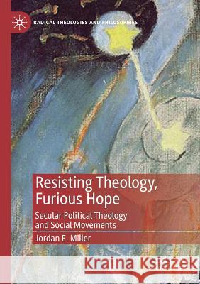 Resisting Theology, Furious Hope: Secular Political Theology and Social Movements Jordan E. Miller 9783030173937 Palgrave MacMillan