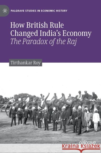 How British Rule Changed India's Economy: The Paradox of the Raj Roy, Tirthankar 9783030177072