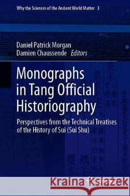 Monographs in Tang Official Historiography: Perspectives from the Technical Treatises of the History of Sui (Sui Shu) Morgan, Daniel Patrick 9783030180379 Springer