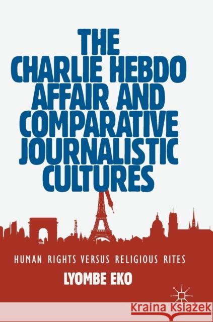 The Charlie Hebdo Affair and Comparative Journalistic Cultures: Human Rights Versus Religious Rites Eko, Lyombe 9783030180782 Palgrave MacMillan