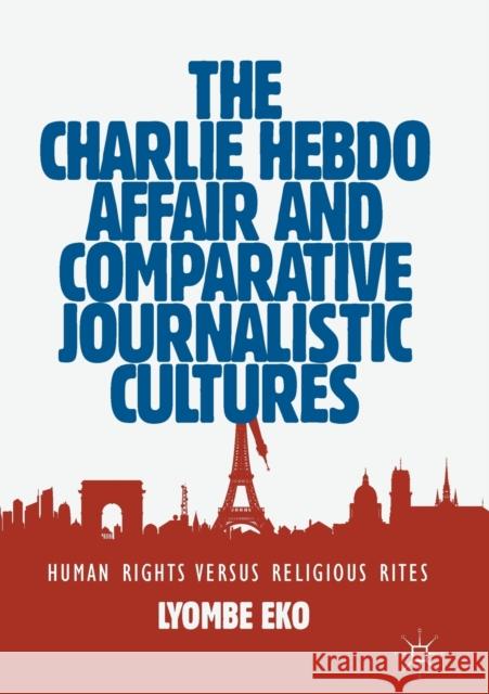 The Charlie Hebdo Affair and Comparative Journalistic Cultures: Human Rights Versus Religious Rites Lyombe Eko 9783030180812 Palgrave MacMillan