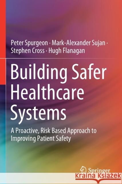 Building Safer Healthcare Systems: A Proactive, Risk Based Approach to Improving Patient Safety Peter Spurgeon Mark-Alexander Sujan Stephen Cross 9783030182465 Springer