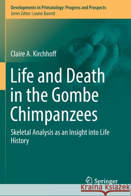 Life and Death in the Gombe Chimpanzees: Skeletal Analysis as an Insight Into Life History Claire A. Kirchhoff 9783030183578 Springer