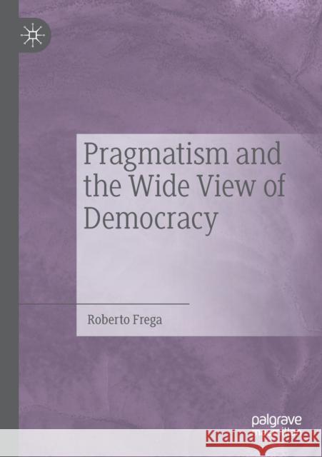 Pragmatism and the Wide View of Democracy Roberto Frega 9783030185633