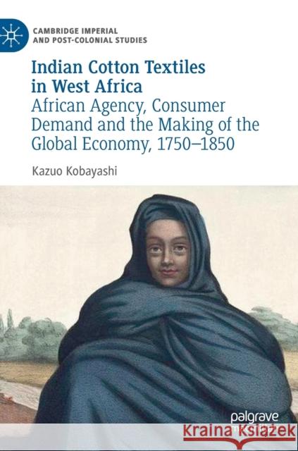 Indian Cotton Textiles in West Africa: African Agency, Consumer Demand and the Making of the Global Economy, 1750-1850 Kobayashi, Kazuo 9783030186746 Palgrave MacMillan