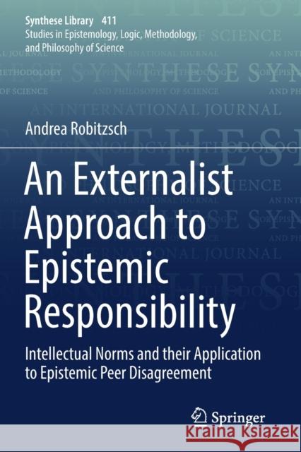 An Externalist Approach to Epistemic Responsibility: Intellectual Norms and Their Application to Epistemic Peer Disagreement Andrea Robitzsch 9783030190798 Springer